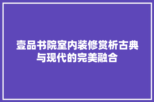 壹品书院室内装修赏析古典与现代的完美融合