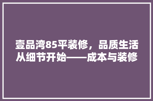 壹品湾85平装修，品质生活从细节开始——成本与装修心得分享