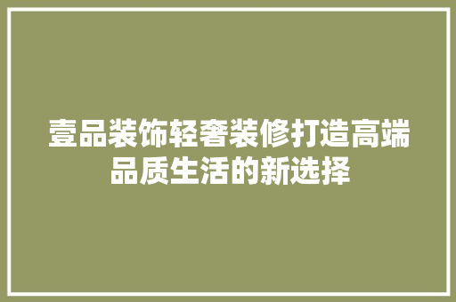 壹品装饰轻奢装修打造高端品质生活的新选择