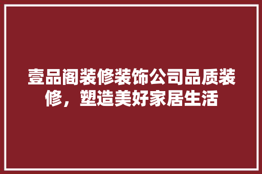 壹品阁装修装饰公司品质装修，塑造美好家居生活