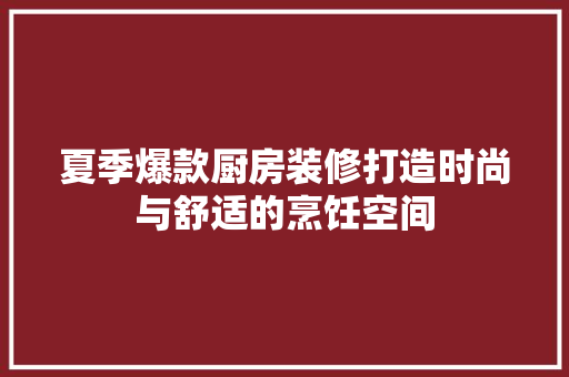 夏季爆款厨房装修打造时尚与舒适的烹饪空间