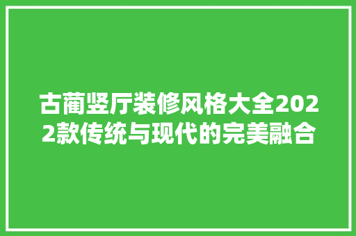 古蔺竖厅装修风格大全2022款传统与现代的完美融合