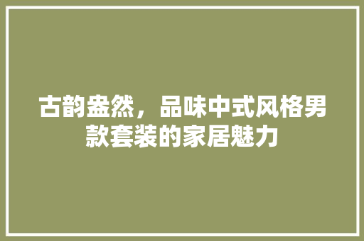 古韵盎然，品味中式风格男款套装的家居魅力