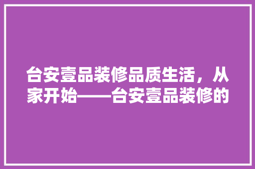 台安壹品装修品质生活，从家开始——台安壹品装修的卓越之处