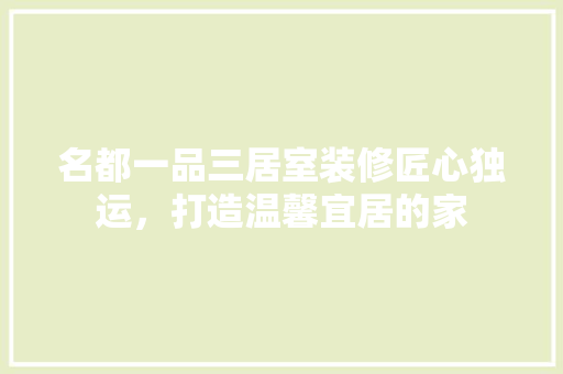 名都一品三居室装修匠心独运，打造温馨宜居的家