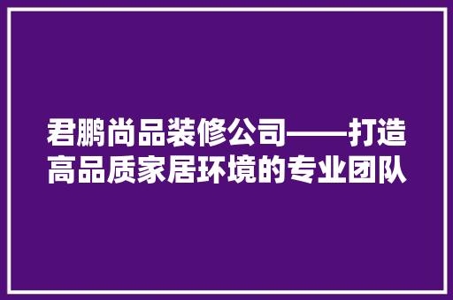 君鹏尚品装修公司——打造高品质家居环境的专业团队