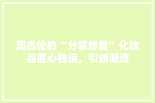 周杰伦的“分装修复”化妆品匠心独运，引领潮流