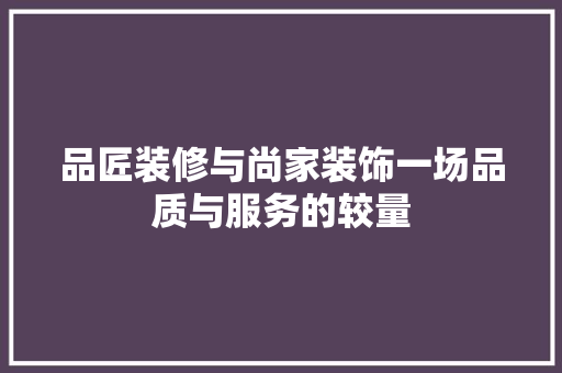 品匠装修与尚家装饰一场品质与服务的较量