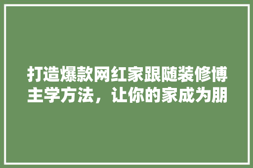 打造爆款网红家跟随装修博主学方法，让你的家成为朋友圈焦点！