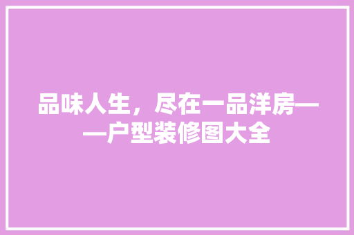 品味人生，尽在一品洋房——户型装修图大全