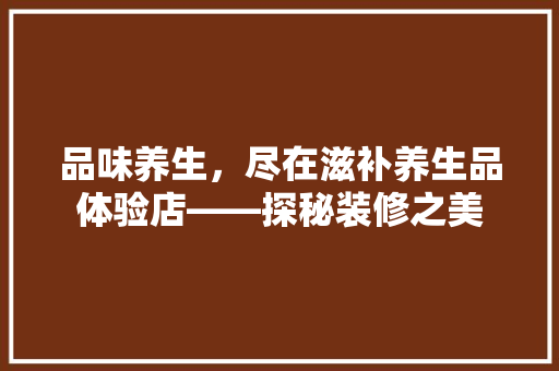 品味养生，尽在滋补养生品体验店——探秘装修之美