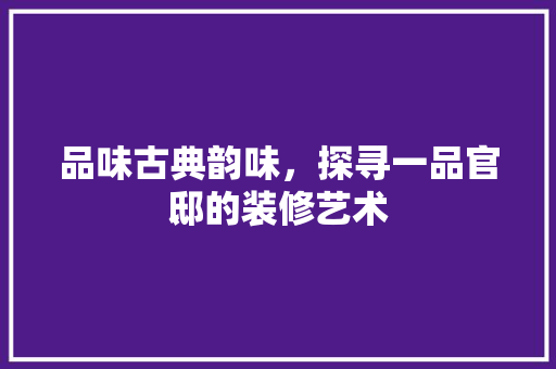 品味古典韵味，探寻一品官邸的装修艺术
