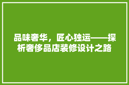 品味奢华，匠心独运——探析奢侈品店装修设计之路