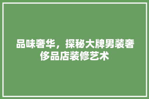 品味奢华，探秘大牌男装奢侈品店装修艺术