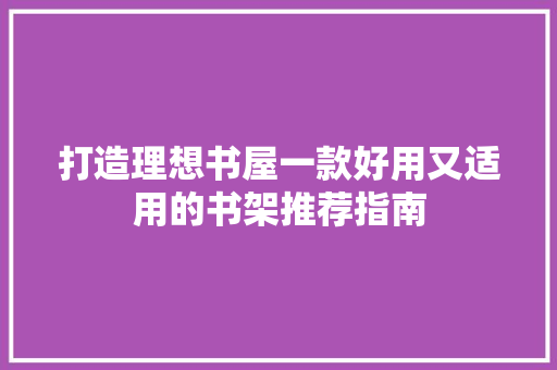 打造理想书屋一款好用又适用的书架推荐指南