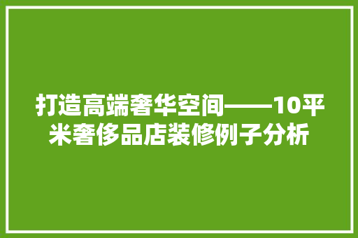 打造高端奢华空间——10平米奢侈品店装修例子分析