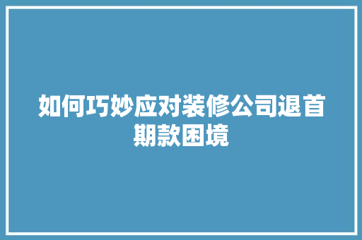如何巧妙应对装修公司退首期款困境