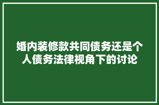 婚内装修款共同债务还是个人债务法律视角下的讨论
