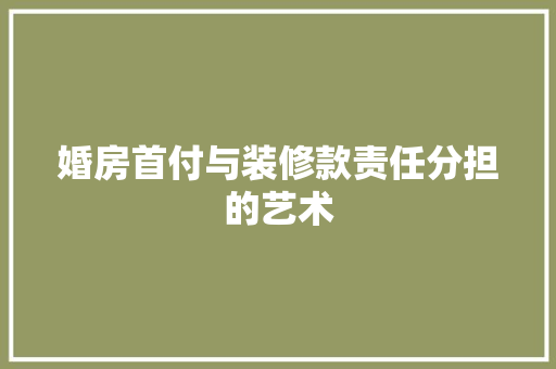 婚房首付与装修款责任分担的艺术
