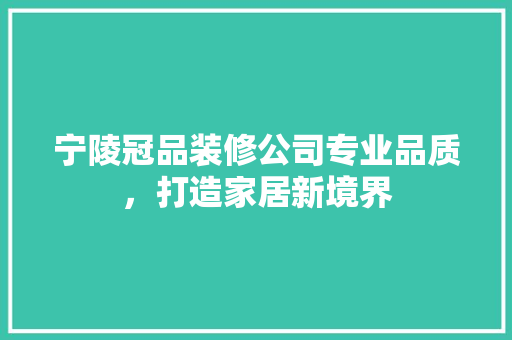 宁陵冠品装修公司专业品质，打造家居新境界