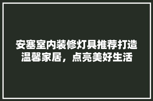 安塞室内装修灯具推荐打造温馨家居，点亮美好生活