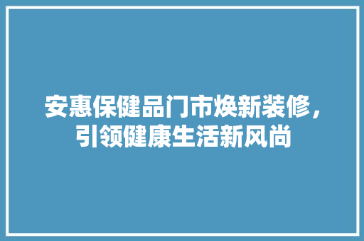 安惠保健品门市焕新装修，引领健康生活新风尚