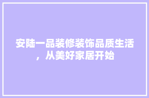 安陆一品装修装饰品质生活，从美好家居开始