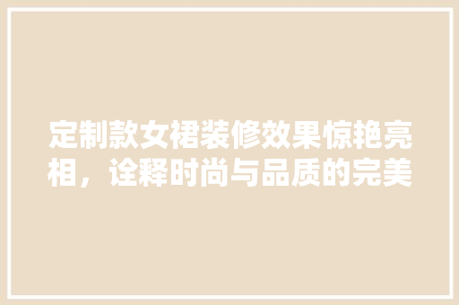 定制款女裙装修效果惊艳亮相，诠释时尚与品质的完美融合