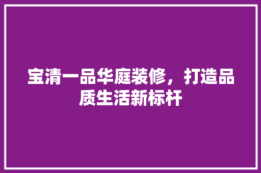 宝清一品华庭装修，打造品质生活新标杆