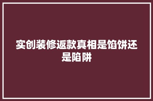 实创装修返款真相是馅饼还是陷阱