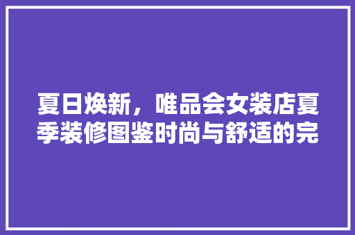 夏日焕新，唯品会女装店夏季装修图鉴时尚与舒适的完美融合