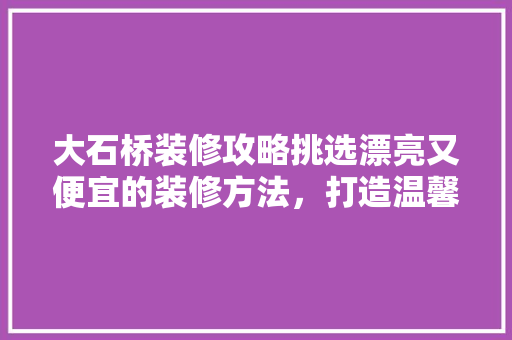 大石桥装修攻略挑选漂亮又便宜的装修方法，打造温馨家园