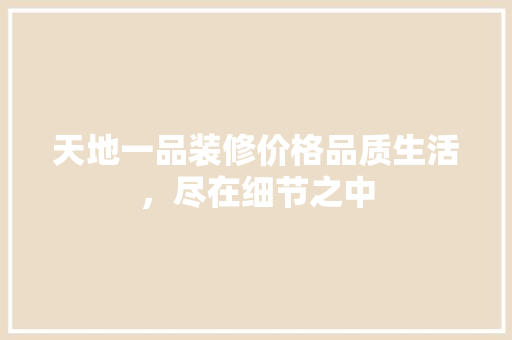 天地一品装修价格品质生活，尽在细节之中