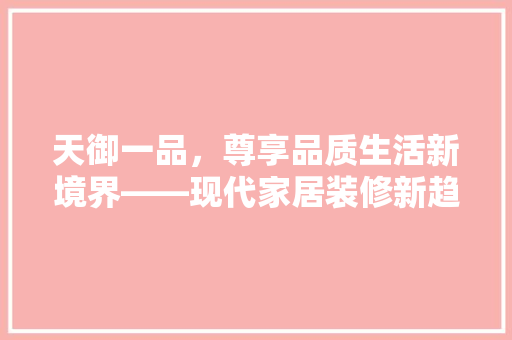 天御一品，尊享品质生活新境界——现代家居装修新趋势