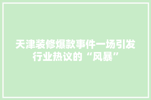 天津装修爆款事件一场引发行业热议的“风暴”
