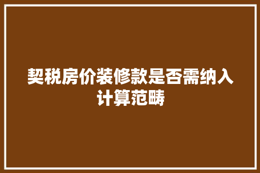 契税房价装修款是否需纳入计算范畴