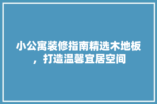 小公寓装修指南精选木地板，打造温馨宜居空间