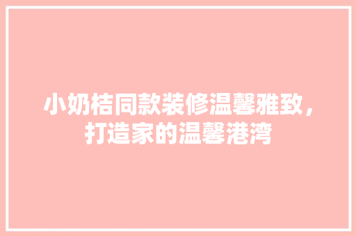 小奶桔同款装修温馨雅致，打造家的温馨港湾