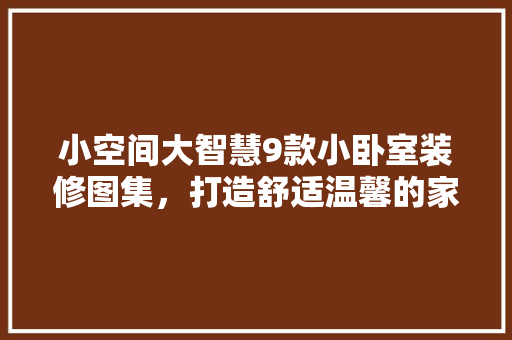 小空间大智慧9款小卧室装修图集，打造舒适温馨的家居空间