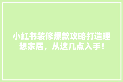 小红书装修爆款攻略打造理想家居，从这几点入手！