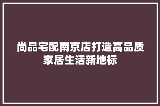 尚品宅配南京店打造高品质家居生活新地标