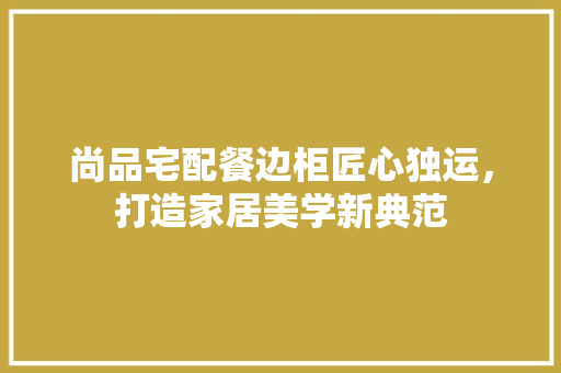 尚品宅配餐边柜匠心独运，打造家居美学新典范