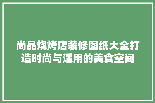 尚品烧烤店装修图纸大全打造时尚与适用的美食空间