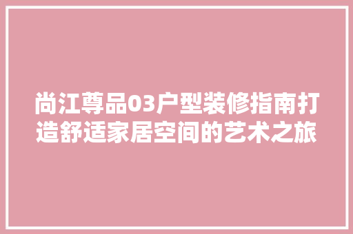 尚江尊品03户型装修指南打造舒适家居空间的艺术之旅