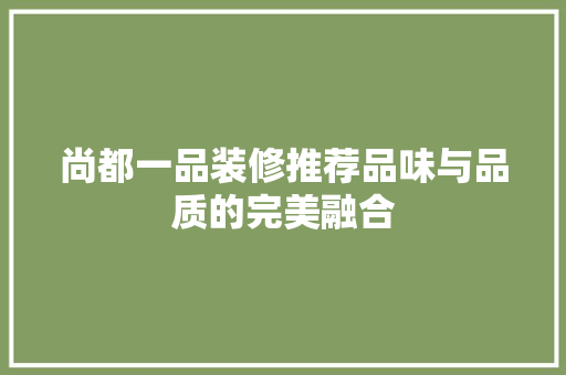 尚都一品装修推荐品味与品质的完美融合