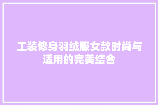 工装修身羽绒服女款时尚与适用的完美结合