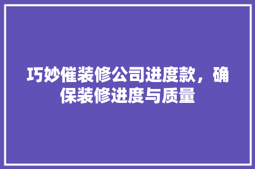 巧妙催装修公司进度款，确保装修进度与质量
