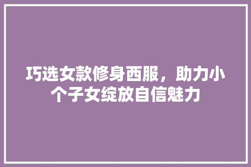 巧选女款修身西服，助力小个子女绽放自信魅力