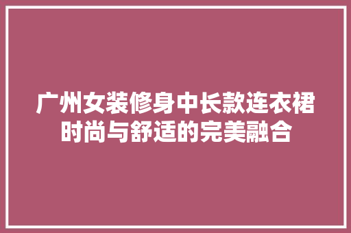 广州女装修身中长款连衣裙时尚与舒适的完美融合