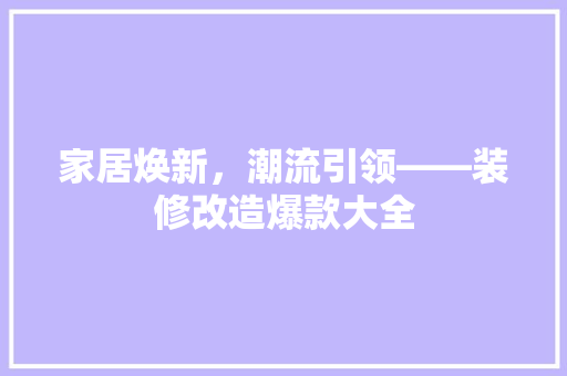 家居焕新，潮流引领——装修改造爆款大全